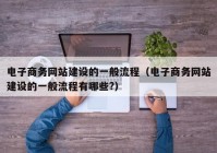 电子商务网站建设的一般流程（电子商务网站建设的一般流程有哪些?）