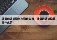 外贸网站建设制作设计公司（外贸网站建设是做什么的）