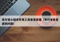 支付宝小程序开发工具登录报错（支付宝登录遇到问题）