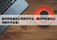 最好网站建设公司制作平台（最好网站建设公司制作平台是）