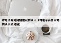 对电子商务网站建设的认识（对电子商务网站的认识和见解）