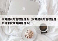 网站建设与管理是什么（网站建设与管理是什么将来就业方向是什么）