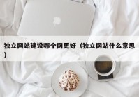 独立网站建设哪个网更好（独立网站什么意思）