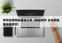 如何选择网站建设公司（网站制作 企业网站建设哪家好）